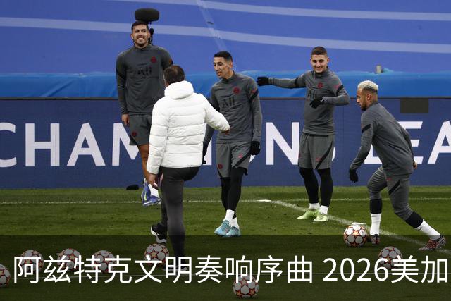 阿兹特克文明奏响序曲 2026美加墨世界杯盛大启幕